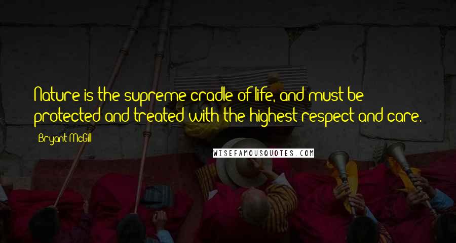 Bryant McGill Quotes: Nature is the supreme cradle of life, and must be protected and treated with the highest respect and care.