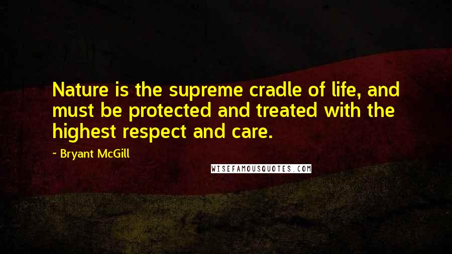 Bryant McGill Quotes: Nature is the supreme cradle of life, and must be protected and treated with the highest respect and care.