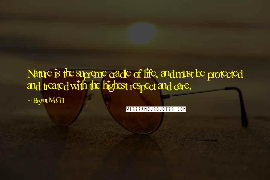 Bryant McGill Quotes: Nature is the supreme cradle of life, and must be protected and treated with the highest respect and care.