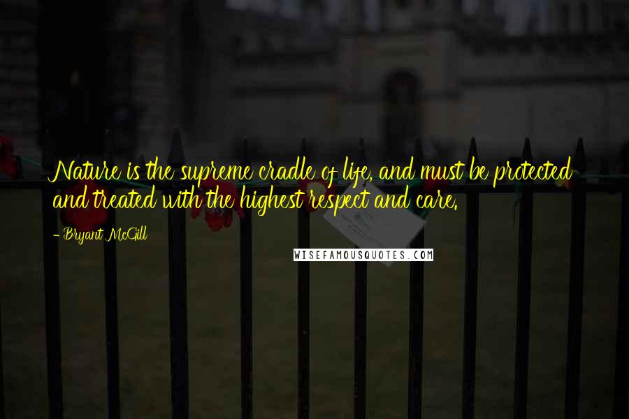 Bryant McGill Quotes: Nature is the supreme cradle of life, and must be protected and treated with the highest respect and care.