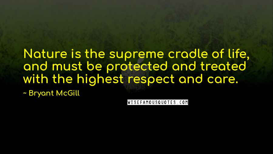 Bryant McGill Quotes: Nature is the supreme cradle of life, and must be protected and treated with the highest respect and care.