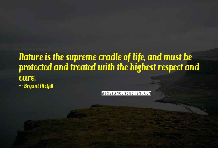 Bryant McGill Quotes: Nature is the supreme cradle of life, and must be protected and treated with the highest respect and care.