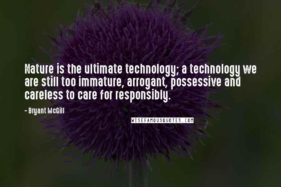 Bryant McGill Quotes: Nature is the ultimate technology; a technology we are still too immature, arrogant, possessive and careless to care for responsibly.