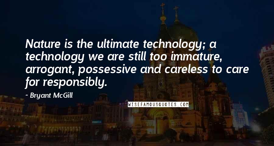 Bryant McGill Quotes: Nature is the ultimate technology; a technology we are still too immature, arrogant, possessive and careless to care for responsibly.