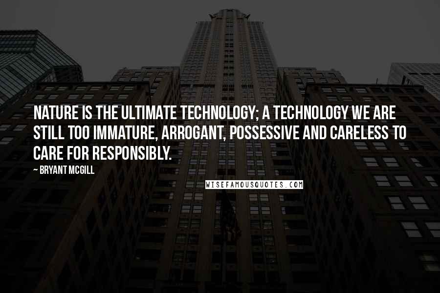 Bryant McGill Quotes: Nature is the ultimate technology; a technology we are still too immature, arrogant, possessive and careless to care for responsibly.