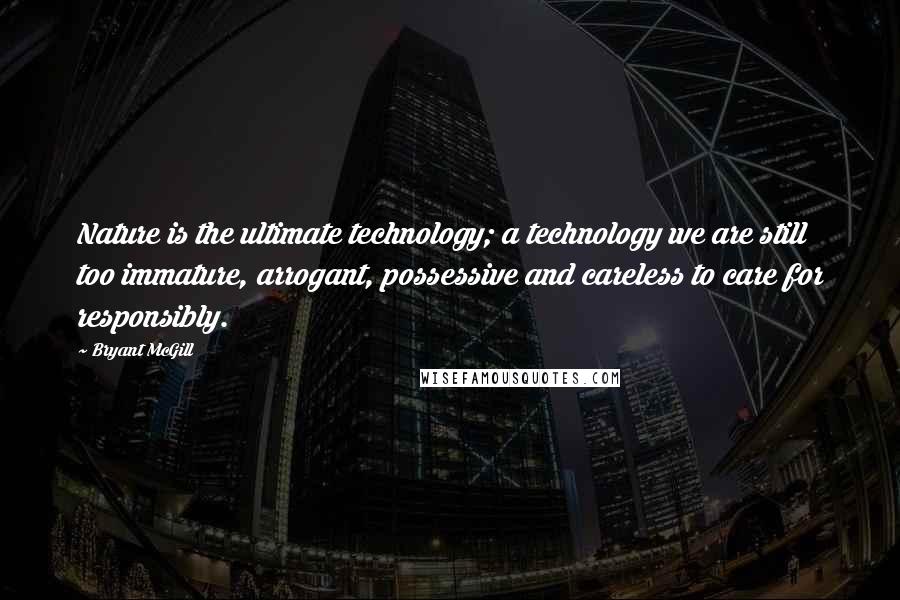 Bryant McGill Quotes: Nature is the ultimate technology; a technology we are still too immature, arrogant, possessive and careless to care for responsibly.