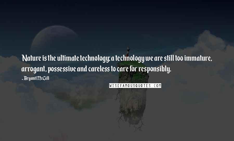 Bryant McGill Quotes: Nature is the ultimate technology; a technology we are still too immature, arrogant, possessive and careless to care for responsibly.