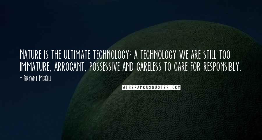 Bryant McGill Quotes: Nature is the ultimate technology; a technology we are still too immature, arrogant, possessive and careless to care for responsibly.