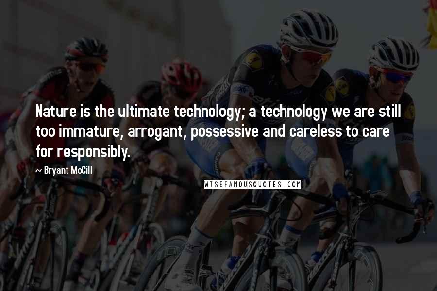 Bryant McGill Quotes: Nature is the ultimate technology; a technology we are still too immature, arrogant, possessive and careless to care for responsibly.