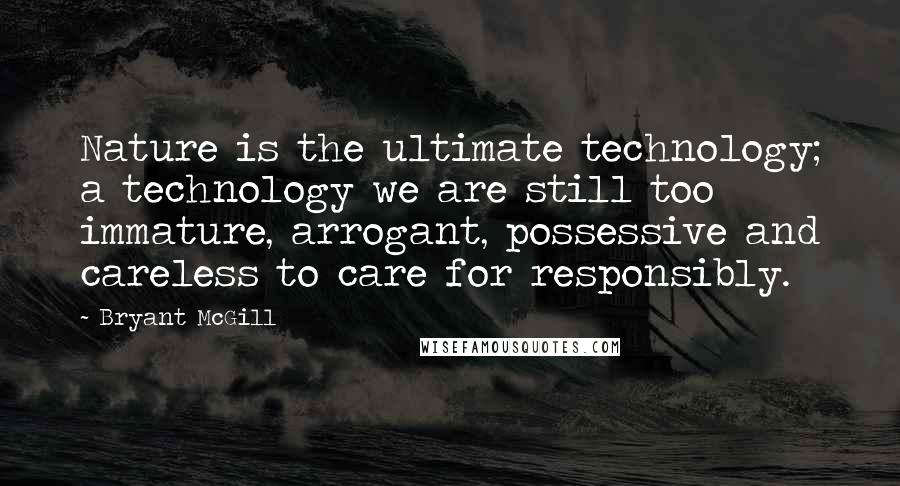 Bryant McGill Quotes: Nature is the ultimate technology; a technology we are still too immature, arrogant, possessive and careless to care for responsibly.