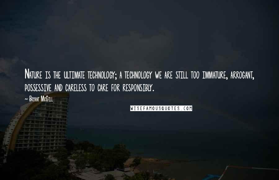 Bryant McGill Quotes: Nature is the ultimate technology; a technology we are still too immature, arrogant, possessive and careless to care for responsibly.
