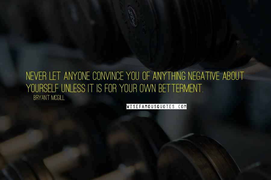 Bryant McGill Quotes: Never let anyone convince you of anything negative about yourself unless it is for your own betterment.