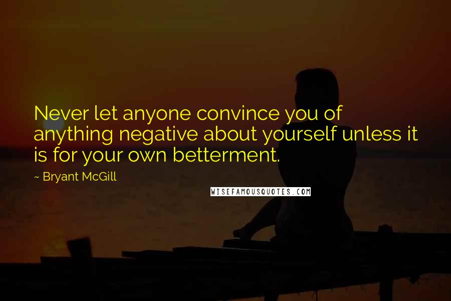 Bryant McGill Quotes: Never let anyone convince you of anything negative about yourself unless it is for your own betterment.