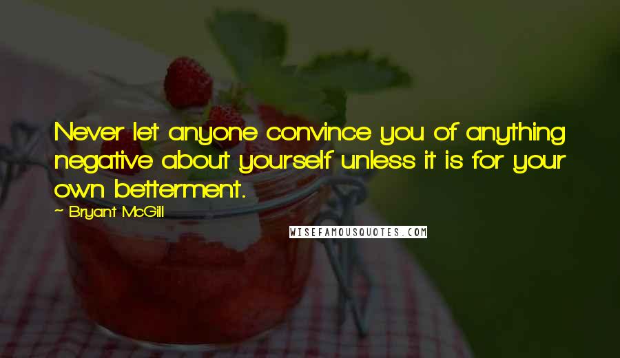 Bryant McGill Quotes: Never let anyone convince you of anything negative about yourself unless it is for your own betterment.