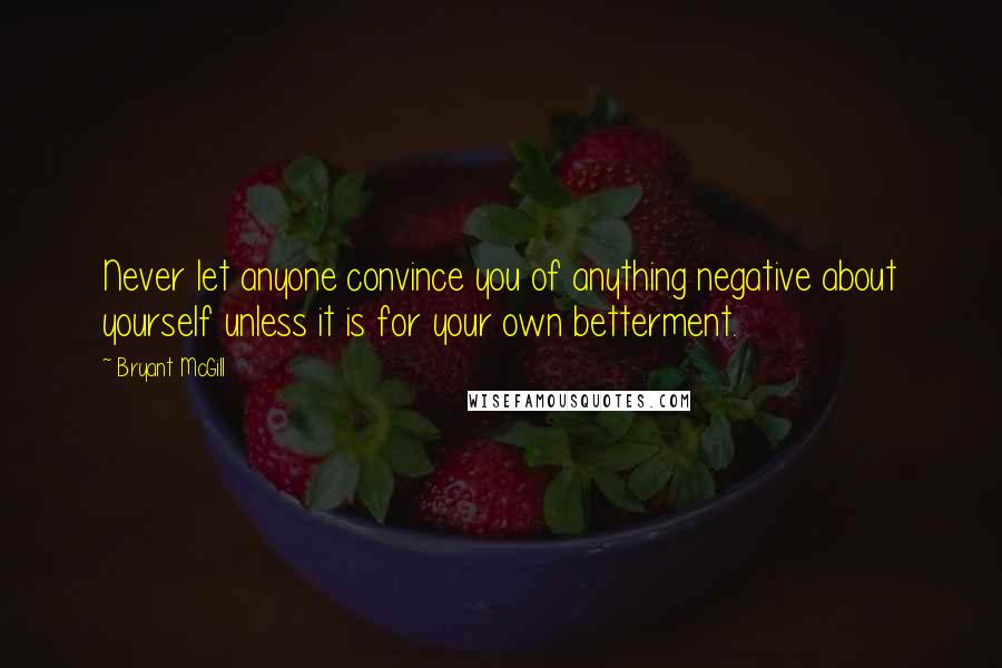 Bryant McGill Quotes: Never let anyone convince you of anything negative about yourself unless it is for your own betterment.