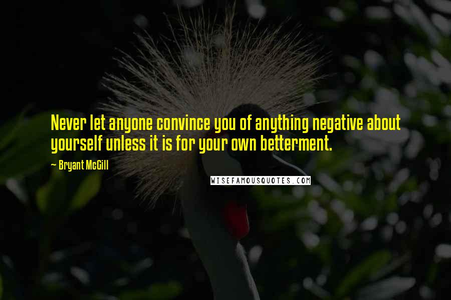 Bryant McGill Quotes: Never let anyone convince you of anything negative about yourself unless it is for your own betterment.