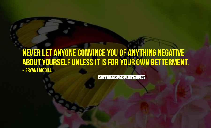 Bryant McGill Quotes: Never let anyone convince you of anything negative about yourself unless it is for your own betterment.