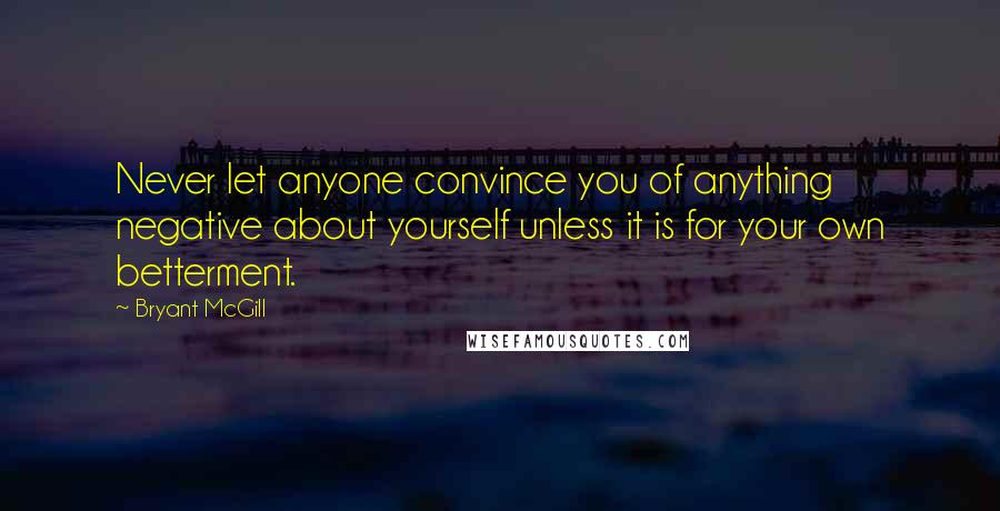 Bryant McGill Quotes: Never let anyone convince you of anything negative about yourself unless it is for your own betterment.