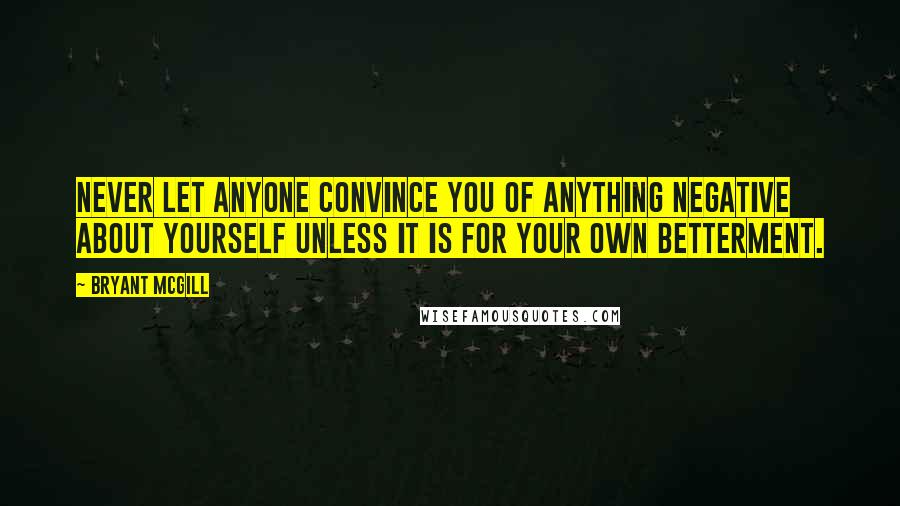 Bryant McGill Quotes: Never let anyone convince you of anything negative about yourself unless it is for your own betterment.