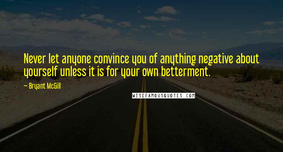 Bryant McGill Quotes: Never let anyone convince you of anything negative about yourself unless it is for your own betterment.