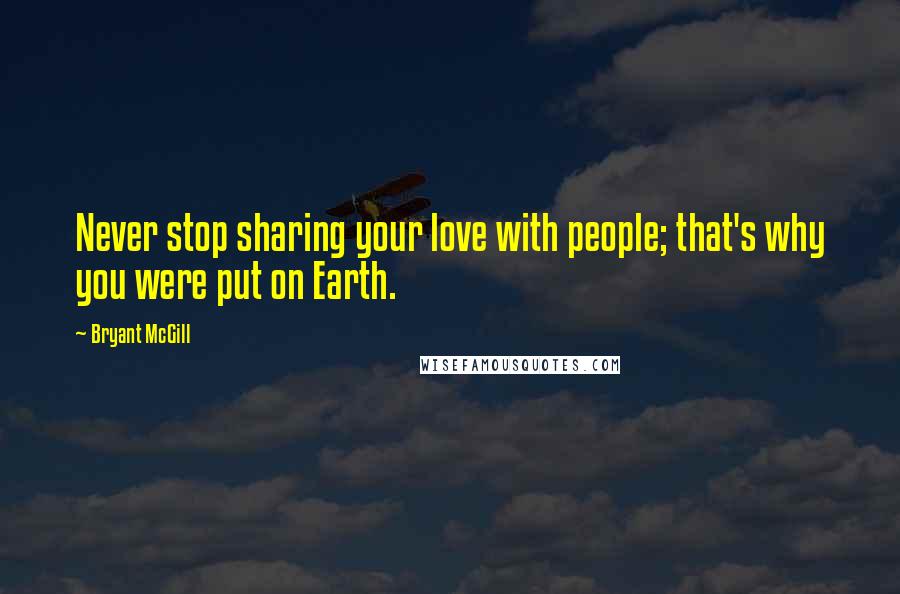Bryant McGill Quotes: Never stop sharing your love with people; that's why you were put on Earth.