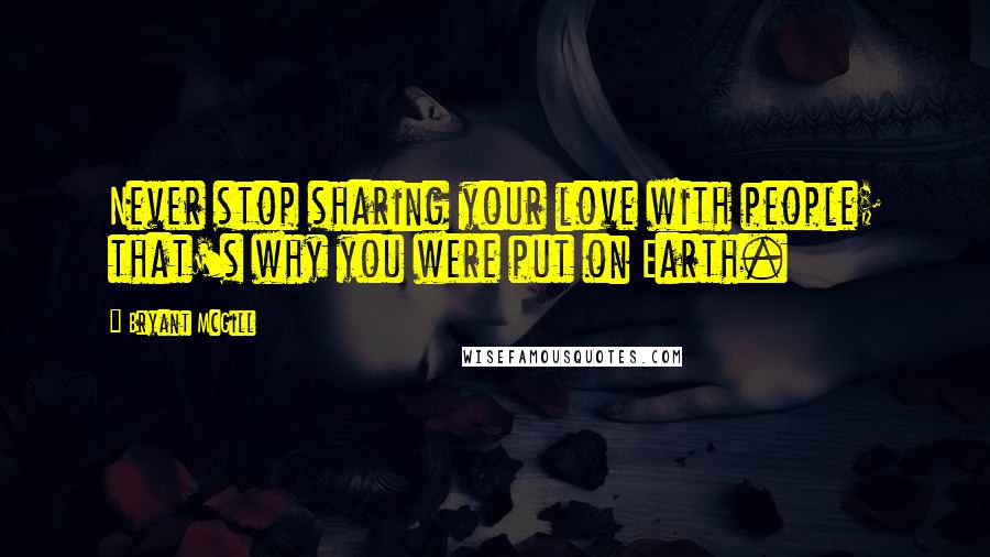 Bryant McGill Quotes: Never stop sharing your love with people; that's why you were put on Earth.