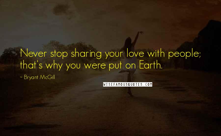 Bryant McGill Quotes: Never stop sharing your love with people; that's why you were put on Earth.