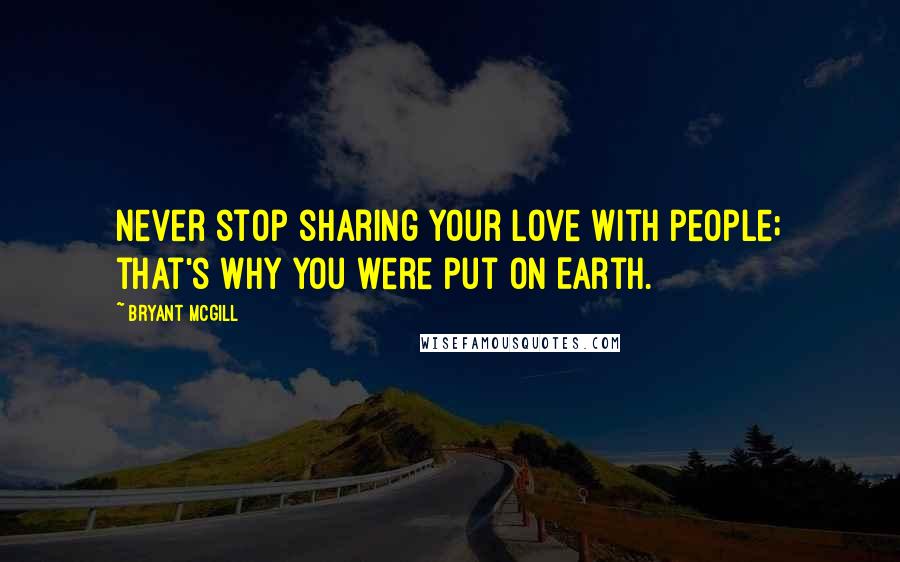 Bryant McGill Quotes: Never stop sharing your love with people; that's why you were put on Earth.