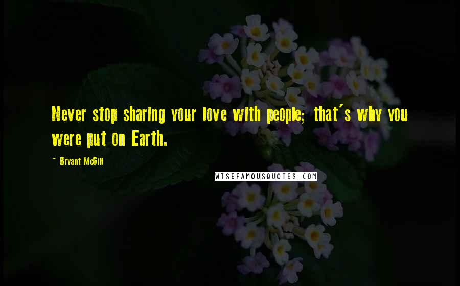Bryant McGill Quotes: Never stop sharing your love with people; that's why you were put on Earth.