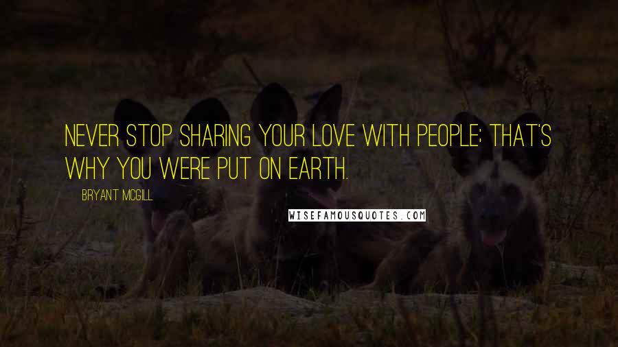 Bryant McGill Quotes: Never stop sharing your love with people; that's why you were put on Earth.