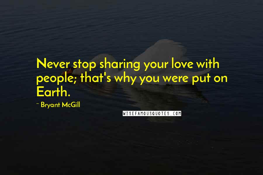 Bryant McGill Quotes: Never stop sharing your love with people; that's why you were put on Earth.