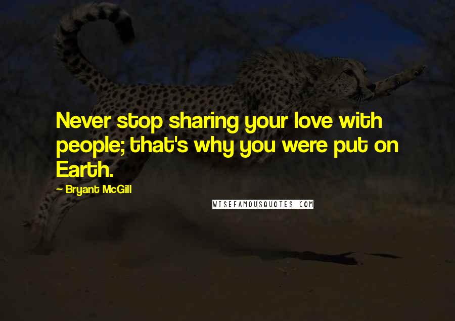Bryant McGill Quotes: Never stop sharing your love with people; that's why you were put on Earth.