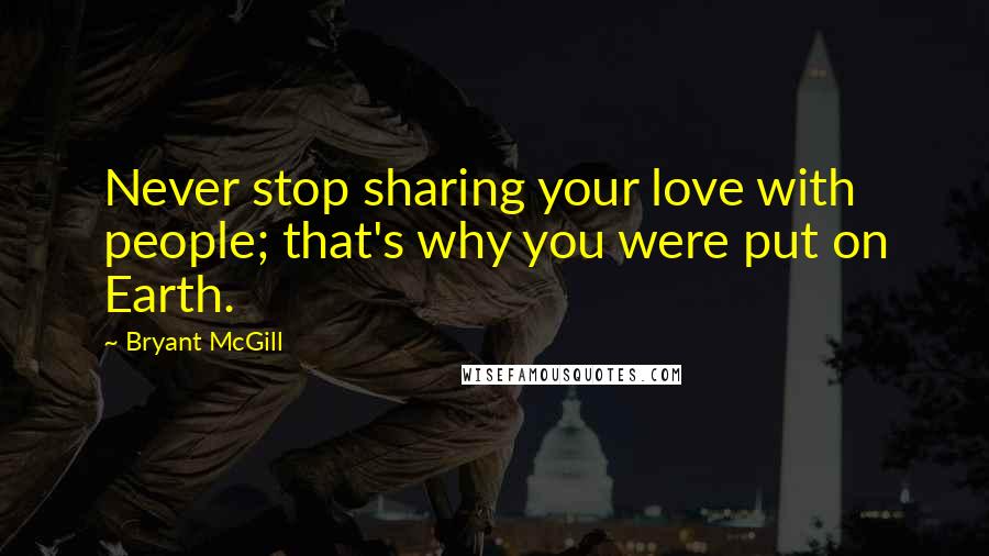 Bryant McGill Quotes: Never stop sharing your love with people; that's why you were put on Earth.