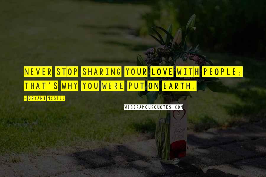 Bryant McGill Quotes: Never stop sharing your love with people; that's why you were put on Earth.