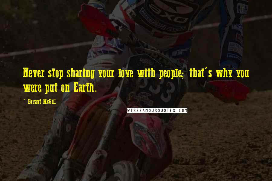 Bryant McGill Quotes: Never stop sharing your love with people; that's why you were put on Earth.