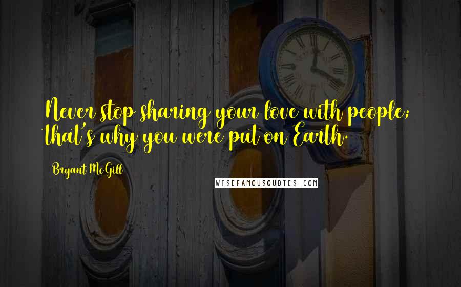 Bryant McGill Quotes: Never stop sharing your love with people; that's why you were put on Earth.