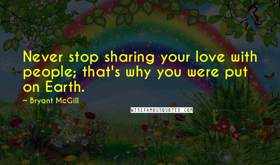 Bryant McGill Quotes: Never stop sharing your love with people; that's why you were put on Earth.