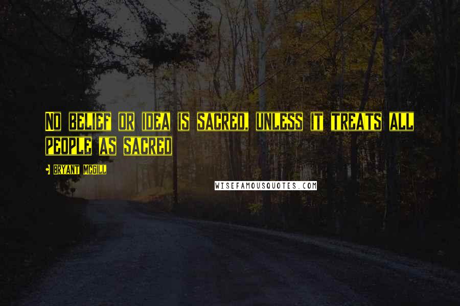 Bryant McGill Quotes: No belief or idea is sacred, unless it treats all people as sacred