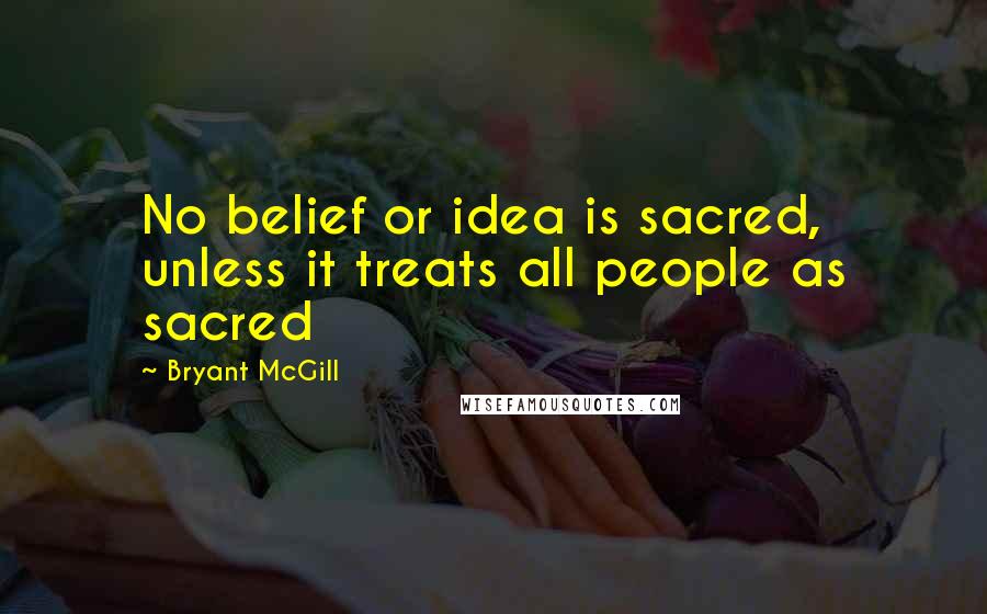 Bryant McGill Quotes: No belief or idea is sacred, unless it treats all people as sacred