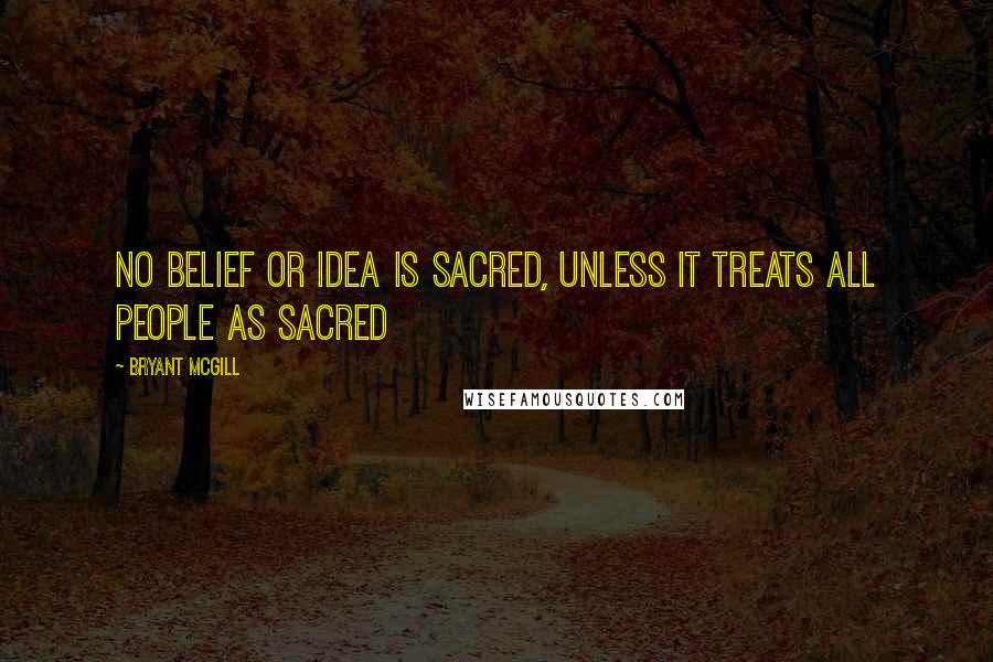 Bryant McGill Quotes: No belief or idea is sacred, unless it treats all people as sacred