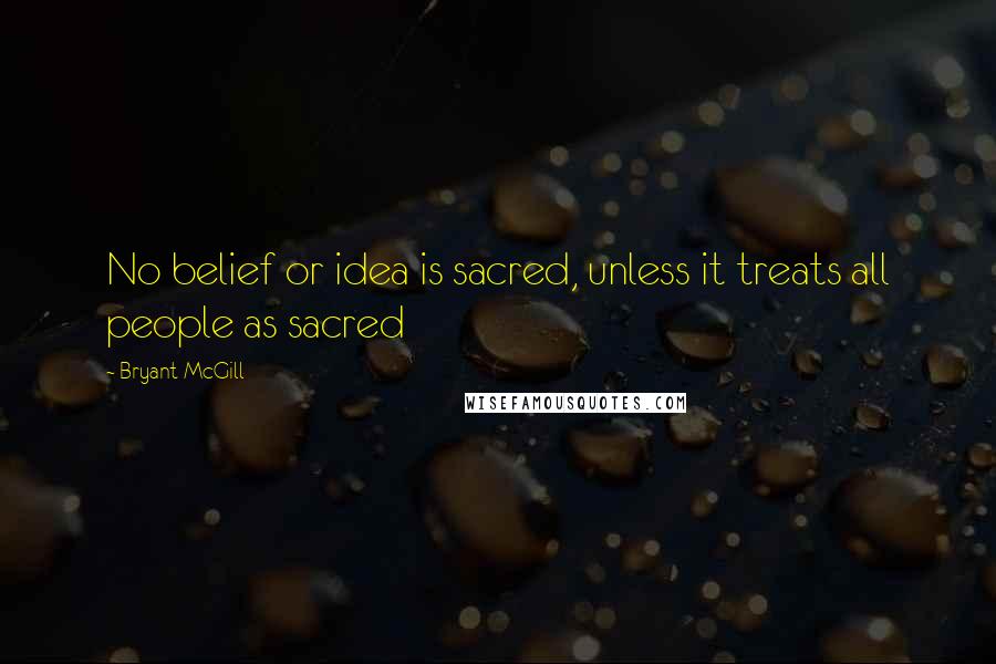 Bryant McGill Quotes: No belief or idea is sacred, unless it treats all people as sacred