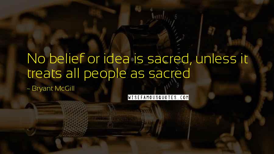 Bryant McGill Quotes: No belief or idea is sacred, unless it treats all people as sacred
