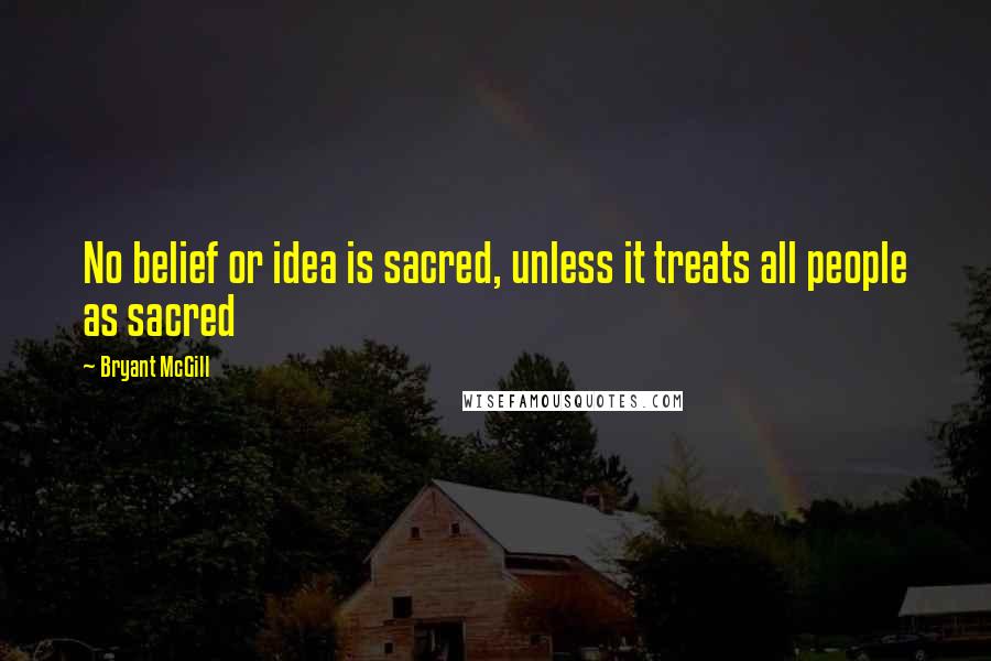 Bryant McGill Quotes: No belief or idea is sacred, unless it treats all people as sacred