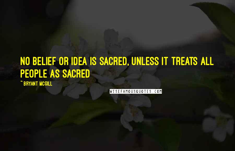 Bryant McGill Quotes: No belief or idea is sacred, unless it treats all people as sacred