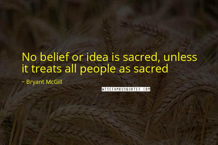 Bryant McGill Quotes: No belief or idea is sacred, unless it treats all people as sacred