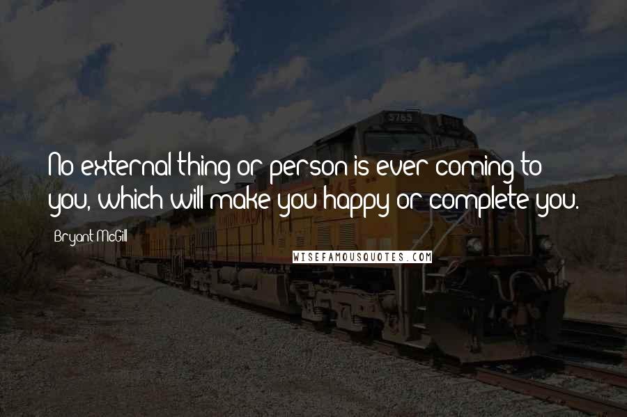 Bryant McGill Quotes: No external thing or person is ever coming to you, which will make you happy or complete you.