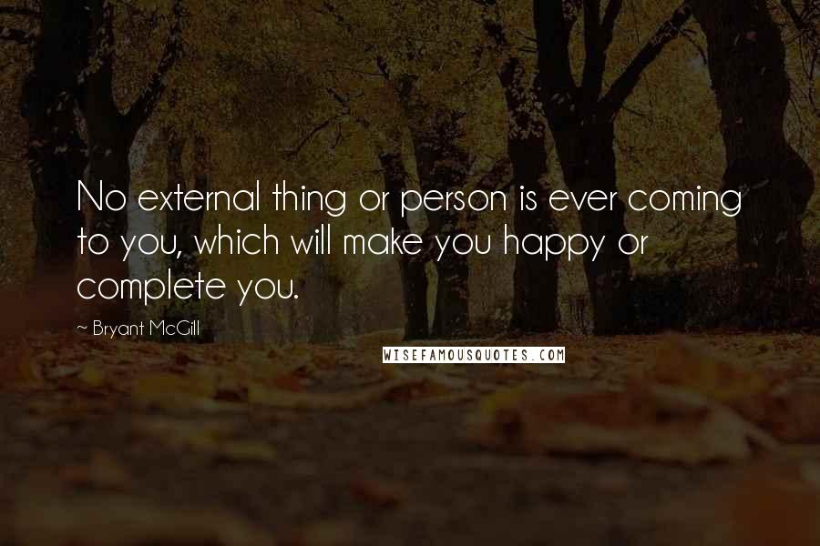 Bryant McGill Quotes: No external thing or person is ever coming to you, which will make you happy or complete you.