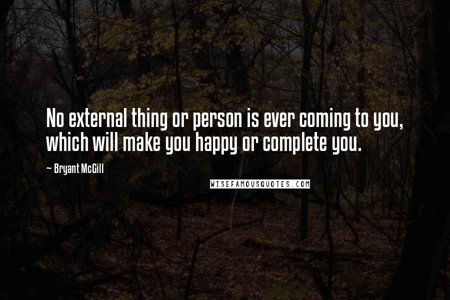 Bryant McGill Quotes: No external thing or person is ever coming to you, which will make you happy or complete you.