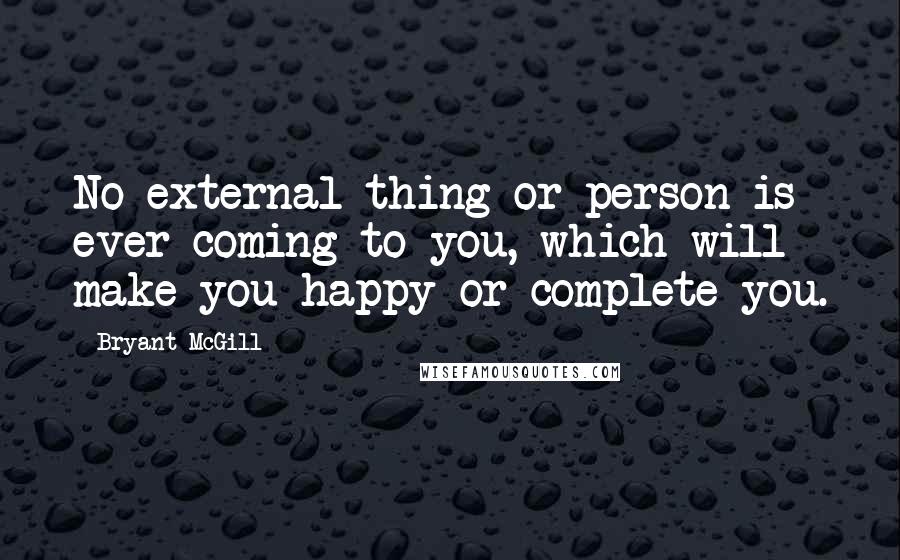 Bryant McGill Quotes: No external thing or person is ever coming to you, which will make you happy or complete you.