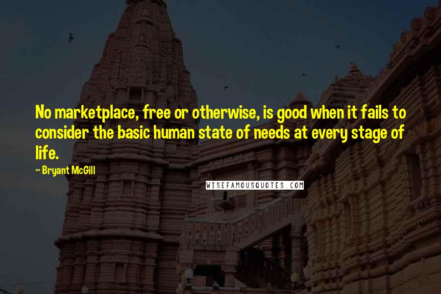 Bryant McGill Quotes: No marketplace, free or otherwise, is good when it fails to consider the basic human state of needs at every stage of life.